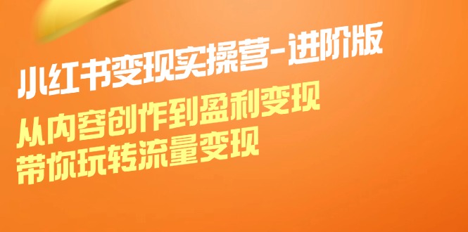 小红书变现实操营进阶版：从内容创作到盈利变现，带你玩转流量变现-轻创星球网