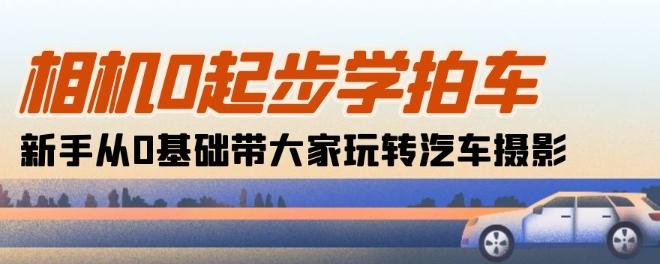 相机0起步学拍车：新手从0基础带大家玩转汽车摄影(18节课)-轻创星球网