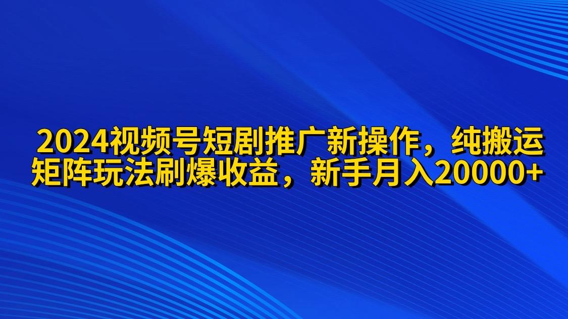 (9916期)2024视频号短剧推广新操作 纯搬运+矩阵连爆打法刷爆流量分成 小白月入20000-轻创星球网