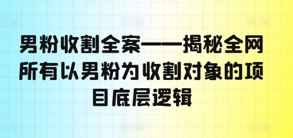 男粉收割全案——揭秘全网所有以男粉为收割对象的项目底层逻辑-轻创星球网