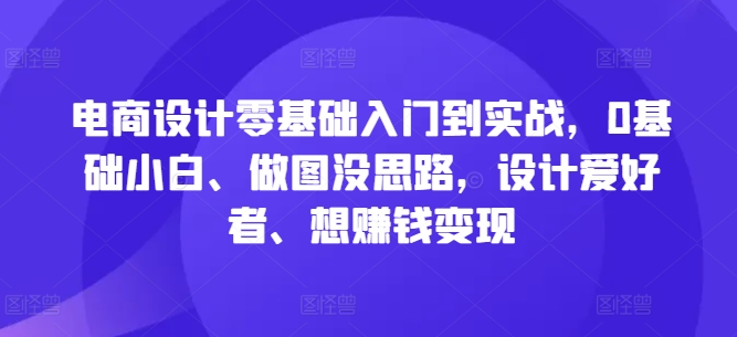 电商设计零基础入门到实战，0基础小白、做图没思路，设计爱好者、想赚钱变现-轻创星球网