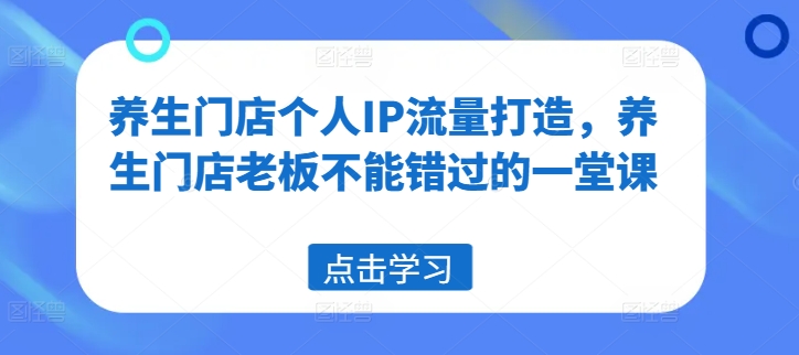 养生门店个人IP流量打造，养生门店老板不能错过的一堂课-轻创星球网
