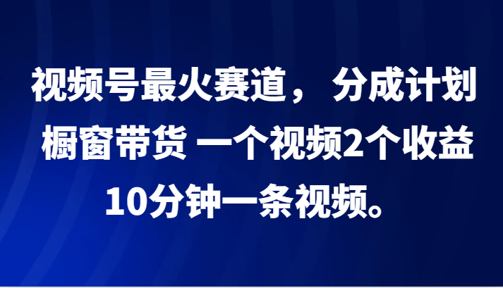 视频号最火赛道, 分成计划, 橱窗带货,一个视频2个收益,10分钟一条视频。-轻创星球网