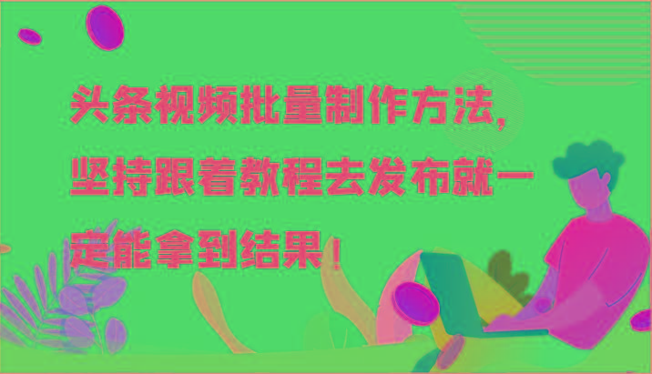 头条视频批量制作方法，坚持跟着教程去发布就一定能拿到结果！-轻创星球网