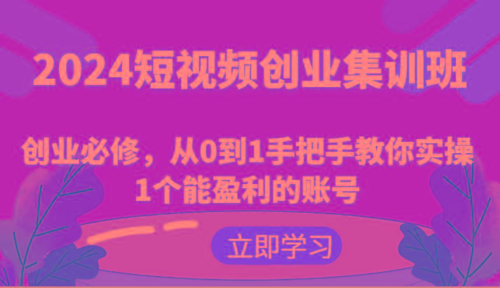 2024短视频创业集训班：创业必修，从0到1手把手教你实操1个能盈利的账号-轻创星球网