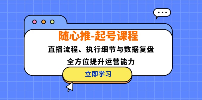 随心推-起号课程：直播流程、执行细节与数据复盘，全方位提升运营能力-轻创星球网