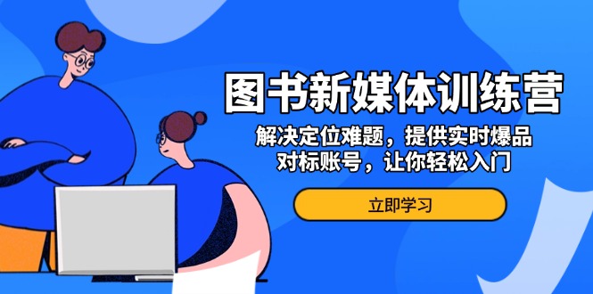 图书新媒体训练营，解决定位难题，提供实时爆品、对标账号，让你轻松入门-轻创星球网