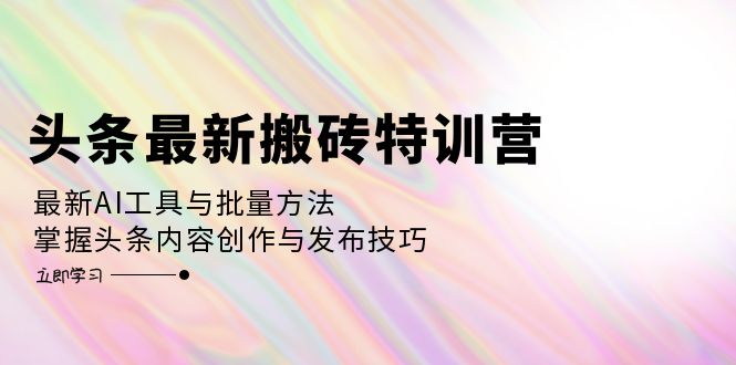 头条最新搬砖特训营：最新AI工具与批量方法，掌握头条内容创作与发布技巧-轻创星球网