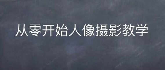 情感人像摄影综合训练，从0开始人像摄影教学-轻创星球网