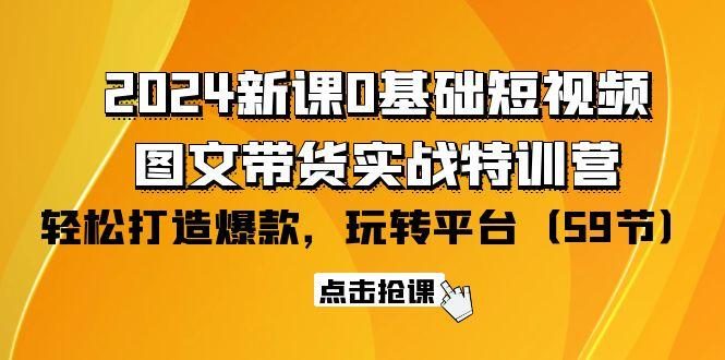 (9911期)2024新课0基础短视频+图文带货实战特训营：玩转平台，轻松打造爆款(59节)-轻创星球网