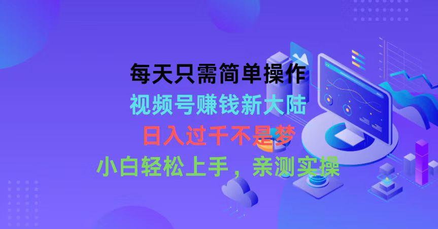 每天只需简单操作，视频号赚钱新大陆，日入过千不是梦，小白轻松上手，...-轻创星球网