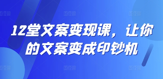 12堂文案变现课，让你的文案变成印钞机-轻创星球网
