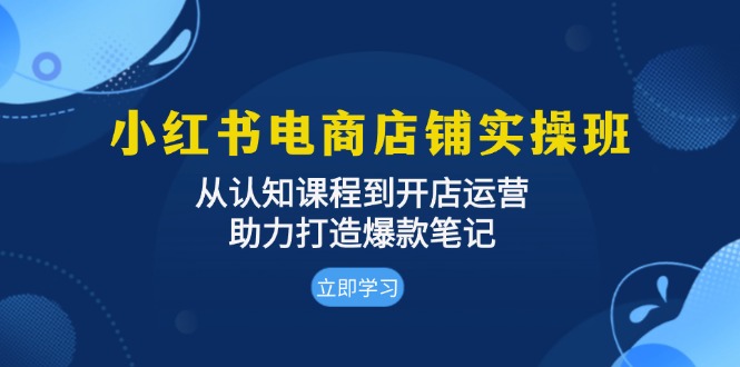 小红书电商店铺实操班：从认知课程到开店运营，助力打造爆款笔记-轻创星球网