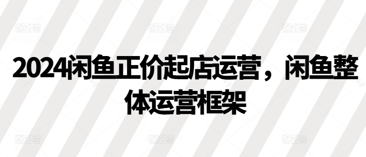 2024闲鱼正价起店运营，闲鱼整体运营框架-轻创星球网