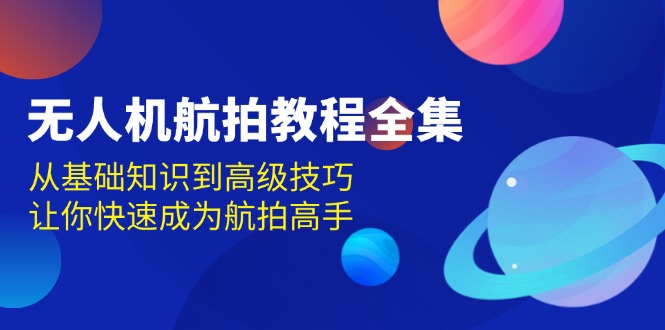 无人机-航拍教程全集，从基础知识到高级技巧，让你快速成为航拍高手-轻创星球网