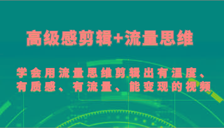 高级感剪辑+流量思维 学会用流量思维剪辑出有温度、有质感、有流量、能变现的视频-轻创星球网