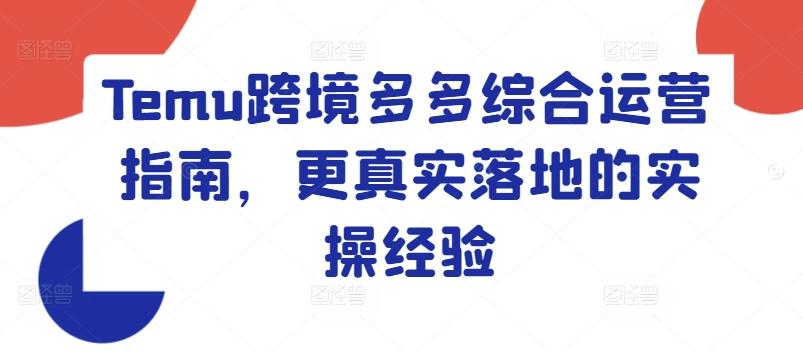 Temu跨境多多综合运营指南，更真实落地的实操经验-轻创星球网