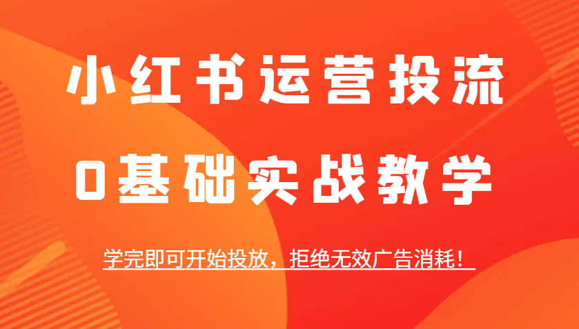 小红书运营投流，0基础实战教学，学完即可开始投放，拒绝无效广告消耗！-轻创星球网