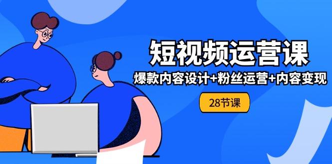 0基础学习短视频运营-全套实战课，爆款内容设计+粉丝运营+内容变现(28节-轻创星球网