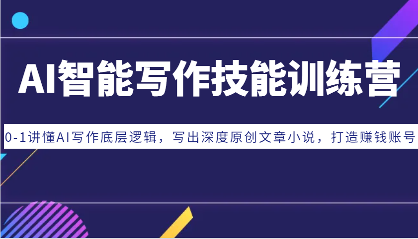 AI智能写作技能训练营：0-1讲懂AI写作底层逻辑，写出深度原创文章小说，打造赚钱账号-轻创星球网