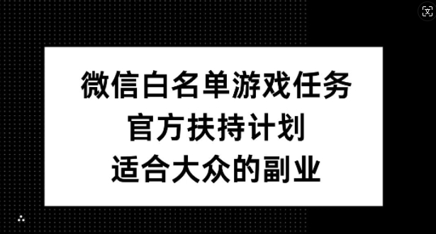 微信白名单游戏任务，官方扶持计划，适合大众的副业【揭秘】-轻创星球网