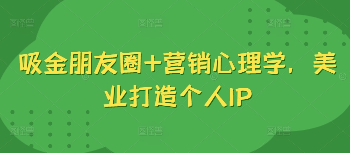 吸金朋友圈+营销心理学，美业打造个人IP-轻创星球网