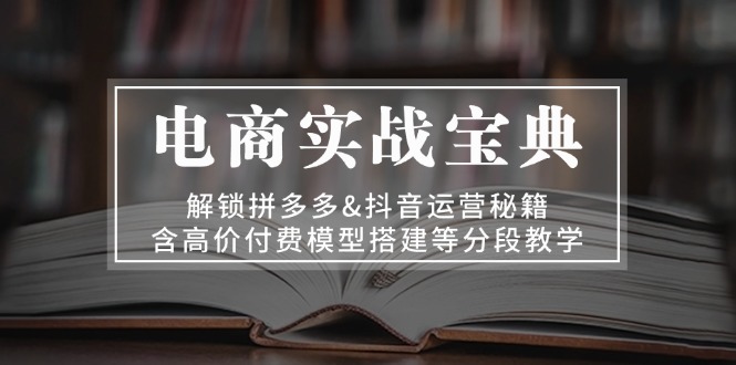电商实战宝典 解锁拼多多&抖音运营秘籍 含高价付费模型搭建等分段教学-轻创星球网