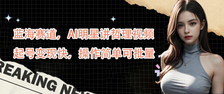 蓝海赛道，AI明星讲哲理视频，起号变现快，操作简单可批量【揭秘】-轻创星球网