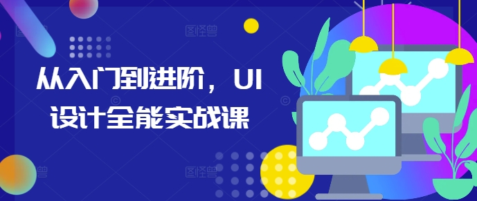 从入门到进阶，UI设计全能实战课-轻创星球网