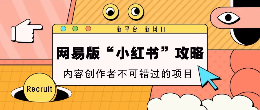 网易版“小红书”攻略，新平台 新风口，内容创作者不可错过的项目-轻创星球网