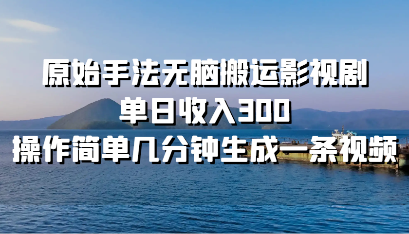 原始手法无脑搬运影视剧，单日收入300，操作简单几分钟生成一条视频-轻创星球网