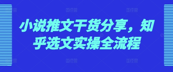 小说推文干货分享，知乎选文实操全流程-轻创星球网