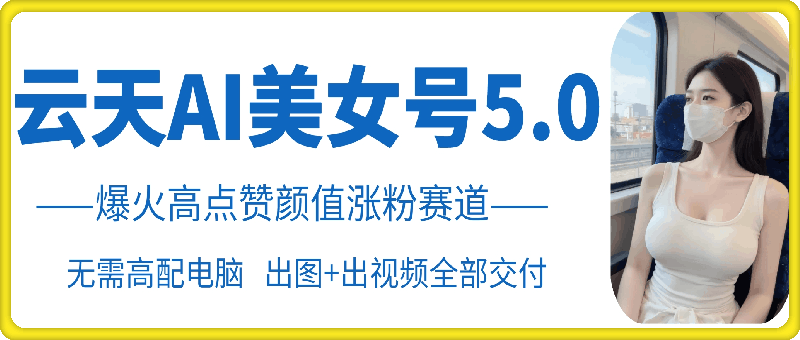 云天AI美女号5.0，爆火高点赞颜值涨粉赛道-轻创星球网