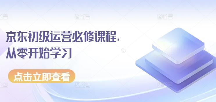 京东初级运营必修课程,从零开始学习-轻创星球网