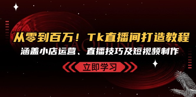 从零到百万！Tk直播间打造教程，涵盖小店运营、直播技巧及短视频制作-轻创星球网