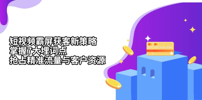 短视频霸屏获客新策略：掌握7大埋词点，抢占精准流量与客户资源-轻创星球网