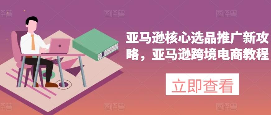 亚马逊核心选品推广新攻略，亚马逊跨境电商教程-轻创星球网