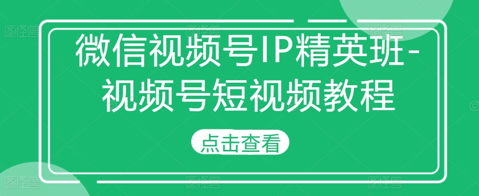 微信视频号IP精英班-视频号短视频教程-轻创星球网