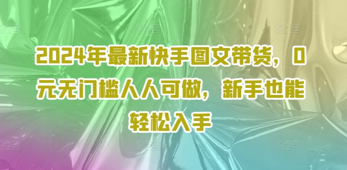 2024年最新快手图文带货，0元无门槛人人可做，新手也能轻松入手-轻创星球网