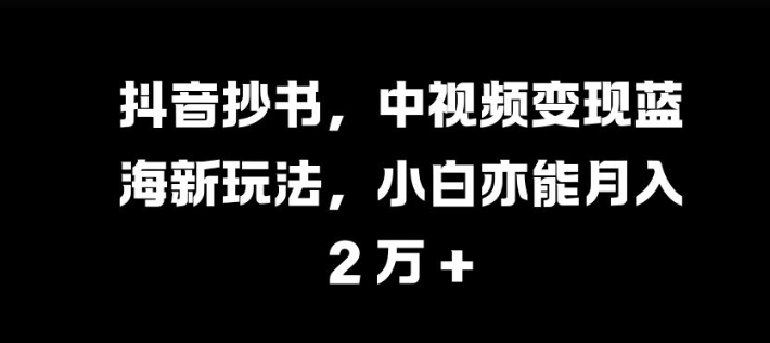 抖音抄书，中视频变现蓝海新玩法，小白亦能月入 过W【揭秘】-轻创星球网