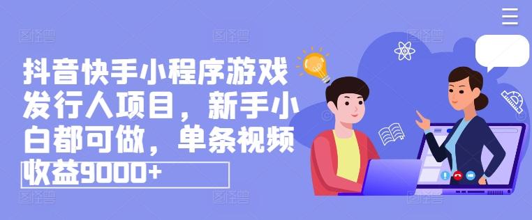 抖音快手小程序游戏发行人项目，新手小白都可做，单条视频收益9000+-轻创星球网