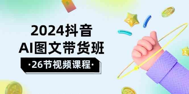 2024抖音AI图文带货班：在这个赛道上乘风破浪拿到好效果(26节课)-轻创星球网