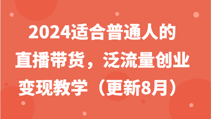2024适合普通人的直播带货，泛流量创业变现教学(更新8月)-轻创星球网