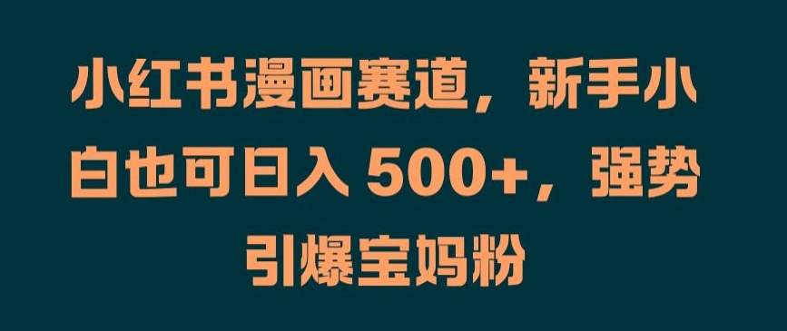 小红书漫画赛道，新手小白也可日入 500+，强势引爆宝妈粉【揭秘】-轻创星球网