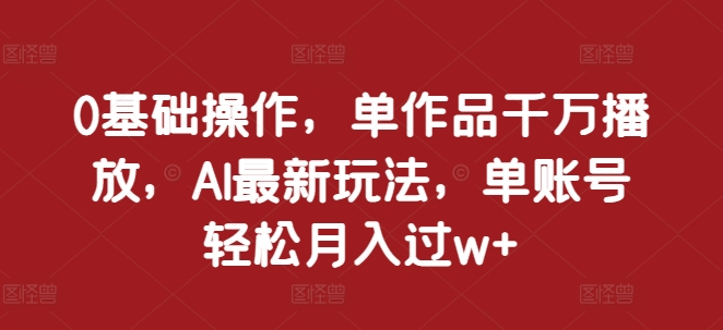 0基础操作，单作品千万播放，AI最新玩法，单账号轻松月入过w+【揭秘】-轻创星球网