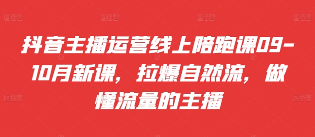 抖音主播运营线上陪跑课09-10月新课，拉爆自然流，做懂流量的主播-轻创星球网
