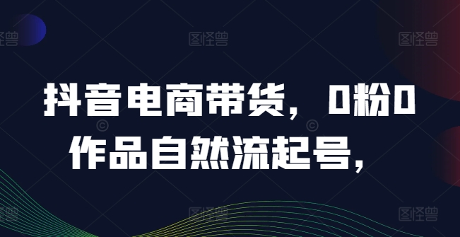 抖音电商带货，0粉0作品自然流起号，热销20多万人的抖音课程的经验分享-轻创星球网
