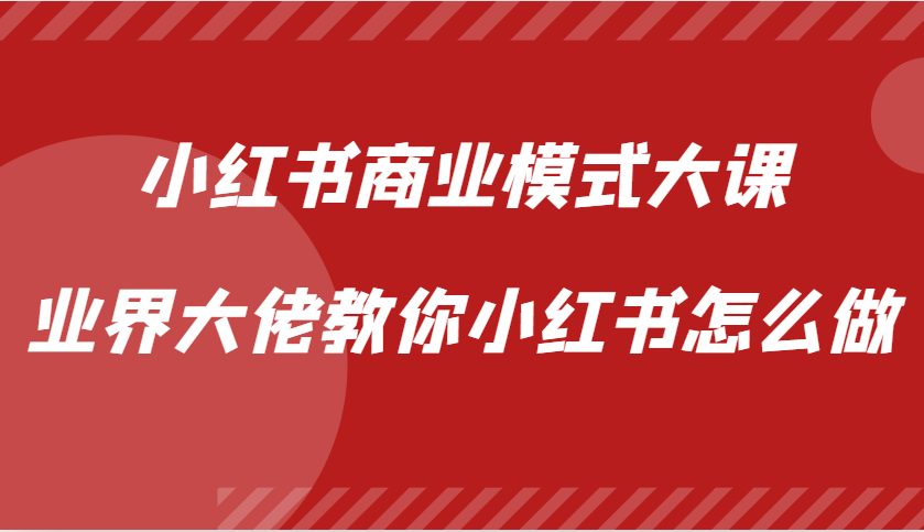 小红书商业模式大课，业界大佬教你小红书怎么做【视频课】-轻创星球网