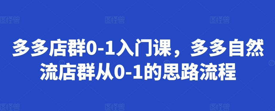 多多店群0-1入门课，多多自然流店群从0-1的思路流程-轻创星球网