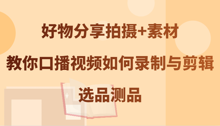 好物分享拍摄+素材，教你口播视频如何录制与剪辑，选品测品-轻创星球网